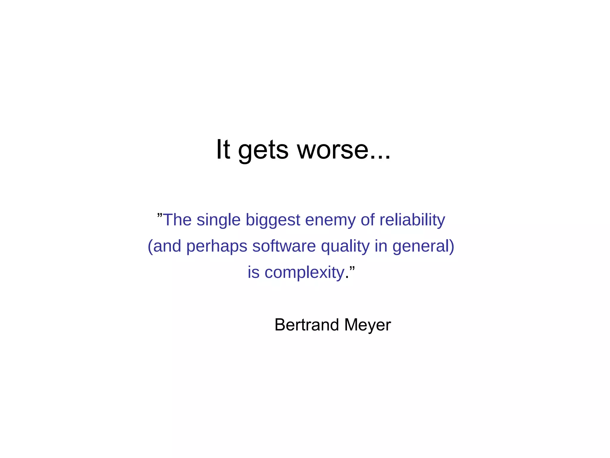 It gets worse... 
”The single biggest enemy of reliability 
(and perhaps software quality in general) 
is complexity.” 
Bertrand Meyer 
 