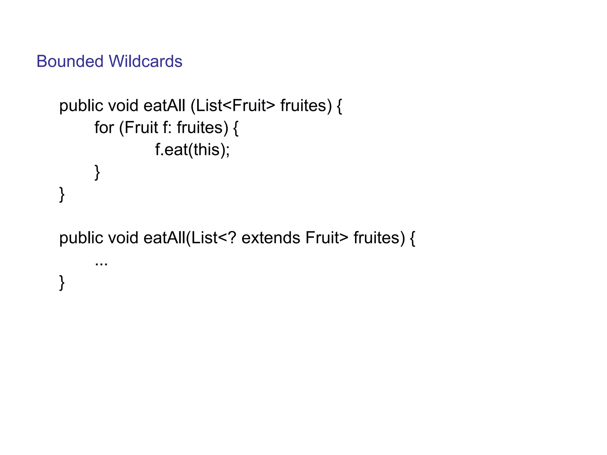 Bounded Wildcards 
public void eatAll (List<Fruit> fruites) { 
for (Fruit f: fruites) { 
f.eat(this); 
} 
} 
public void eatAll(List<? extends Fruit> fruites) { 
... 
} 
 