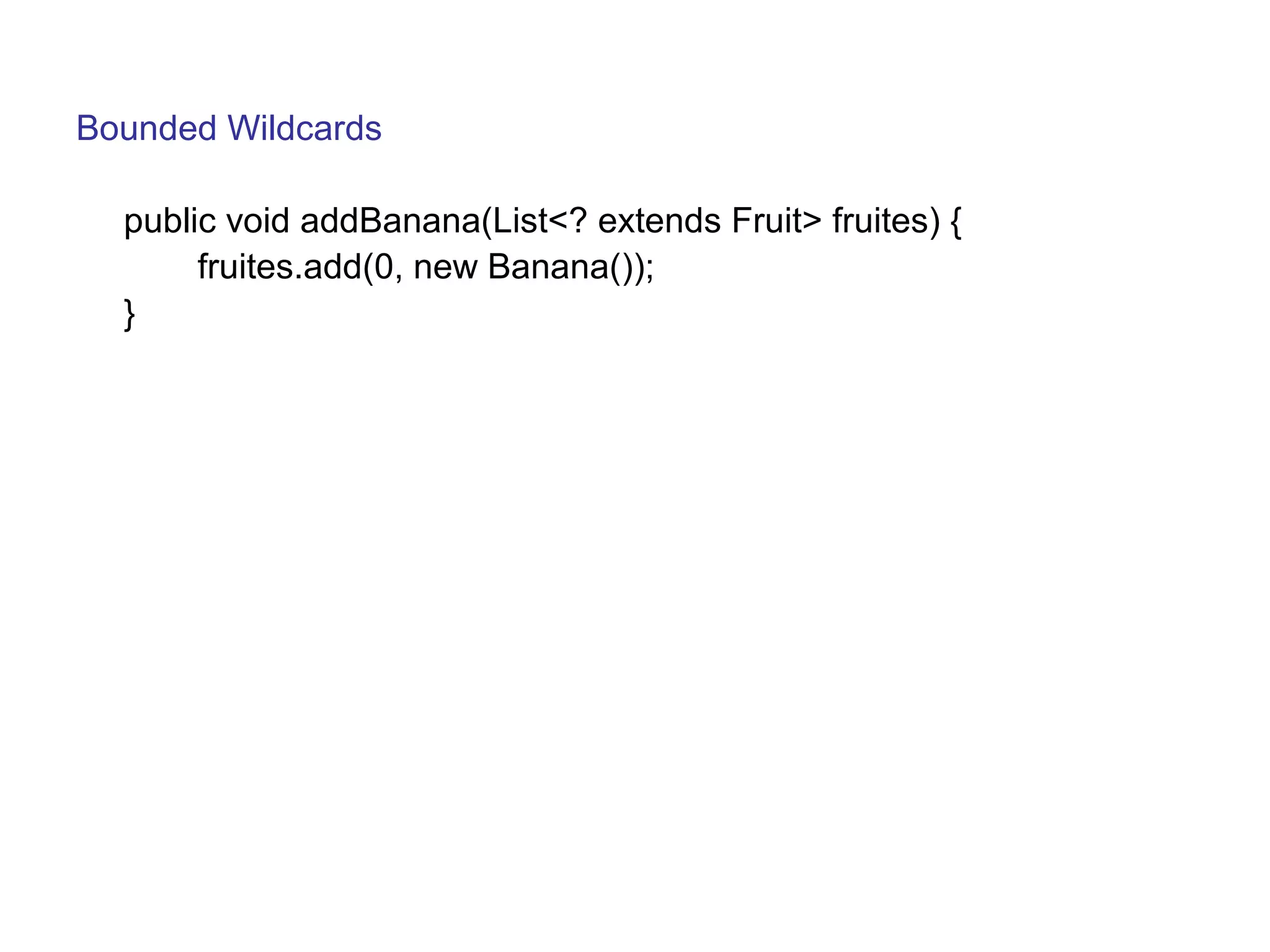 Bounded Wildcards 
public void addBanana(List<? extends Fruit> fruites) { 
fruites.add(0, new Banana()); 
} 
 