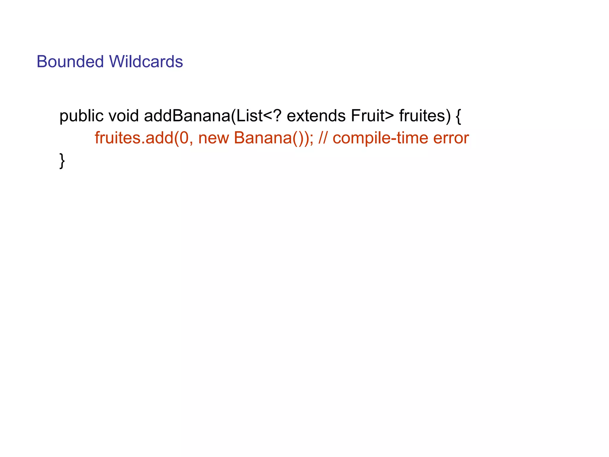 Bounded Wildcards 
public void addBanana(List<? extends Fruit> fruites) { 
fruites.add(0, new Banana()); // compile-time error 
} 
 