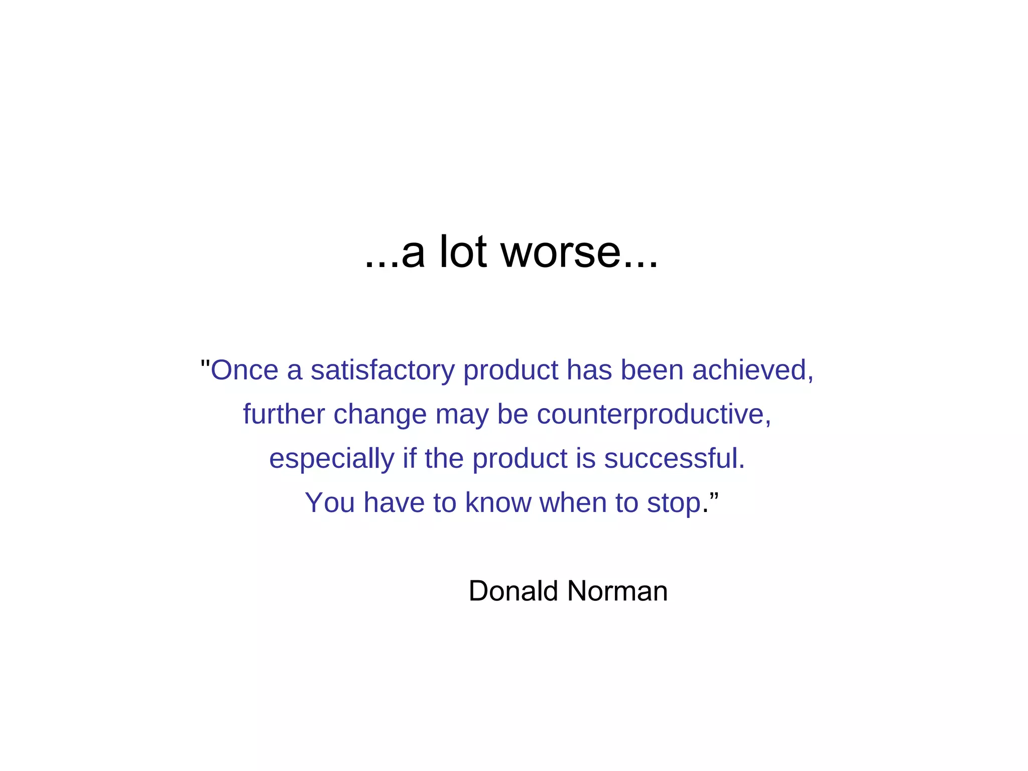 ...a lot worse... 
"Once a satisfactory product has been achieved, 
further change may be counterproductive, 
especially if the product is successful. 
You have to know when to stop.” 
Donald Norman 
 