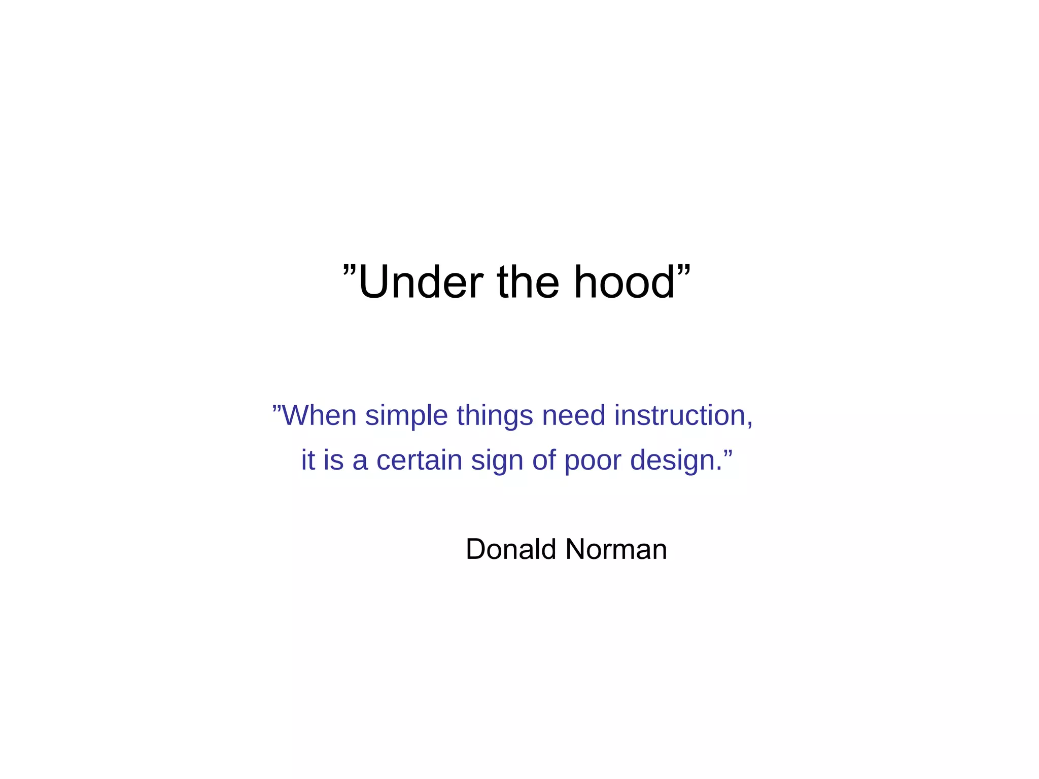 ”Under the hood” 
”When simple things need instruction, 
it is a certain sign of poor design.” 
Donald Norman 
 