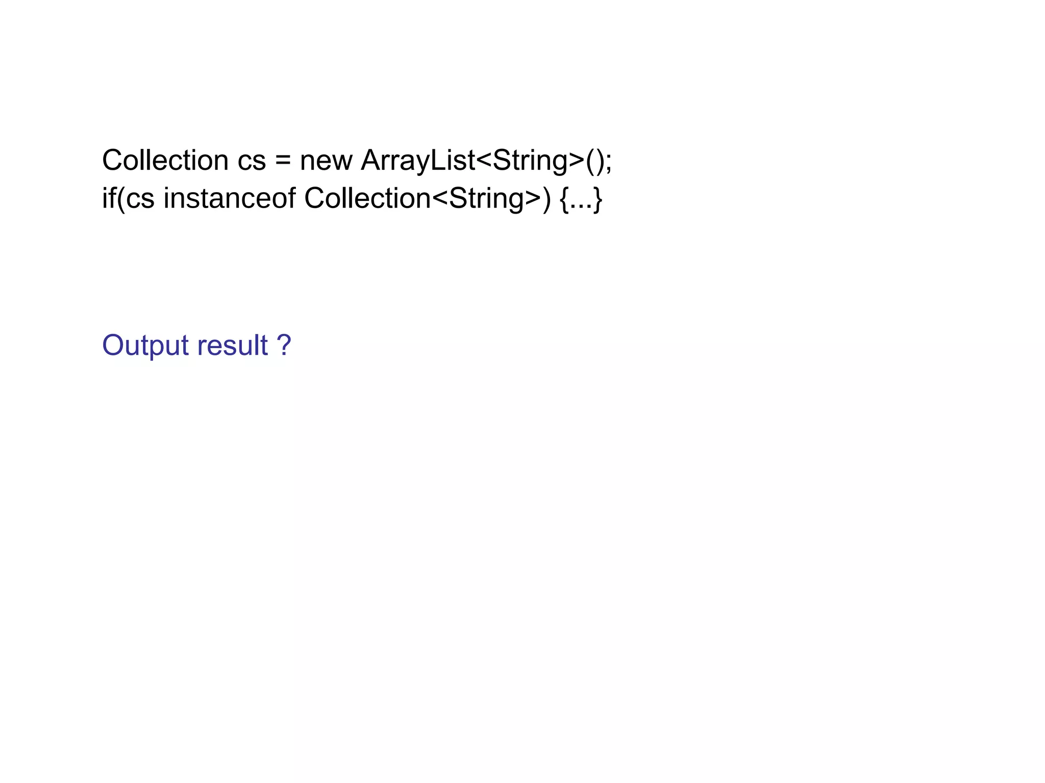 Collection cs = new ArrayList<String>(); 
if(cs instanceof Collection<String>) {...} 
Output result ? 
 