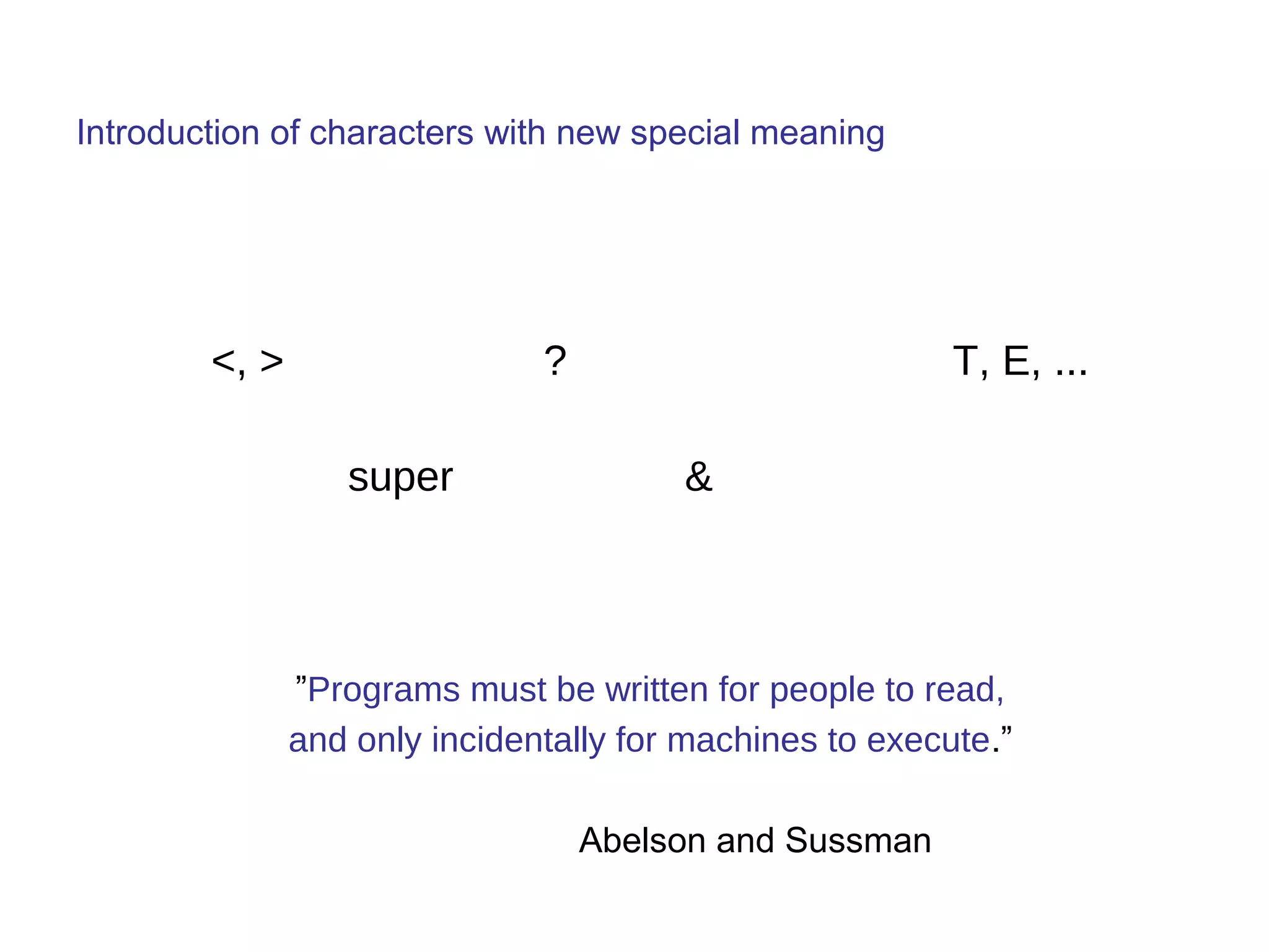 Introduction of characters with new special meaning 
<, > ? T, E, ... 
super & 
”Programs must be written for people to read, 
and only incidentally for machines to execute.” 
Abelson and Sussman 
 
