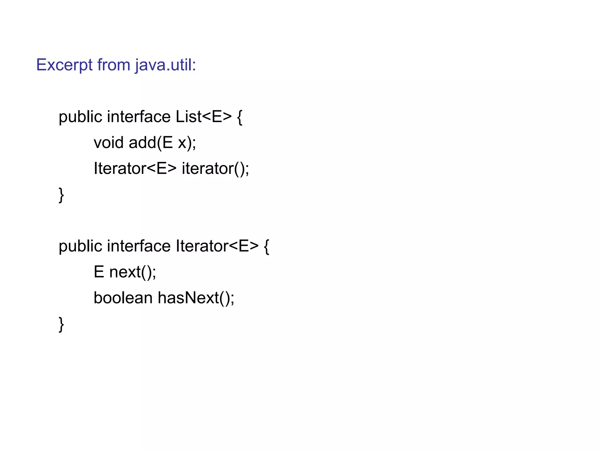 Excerpt from java.util: 
public interface List<E> { 
void add(E x); 
Iterator<E> iterator(); 
} 
public interface Iterator<E> { 
E next(); 
boolean hasNext(); 
} 
 