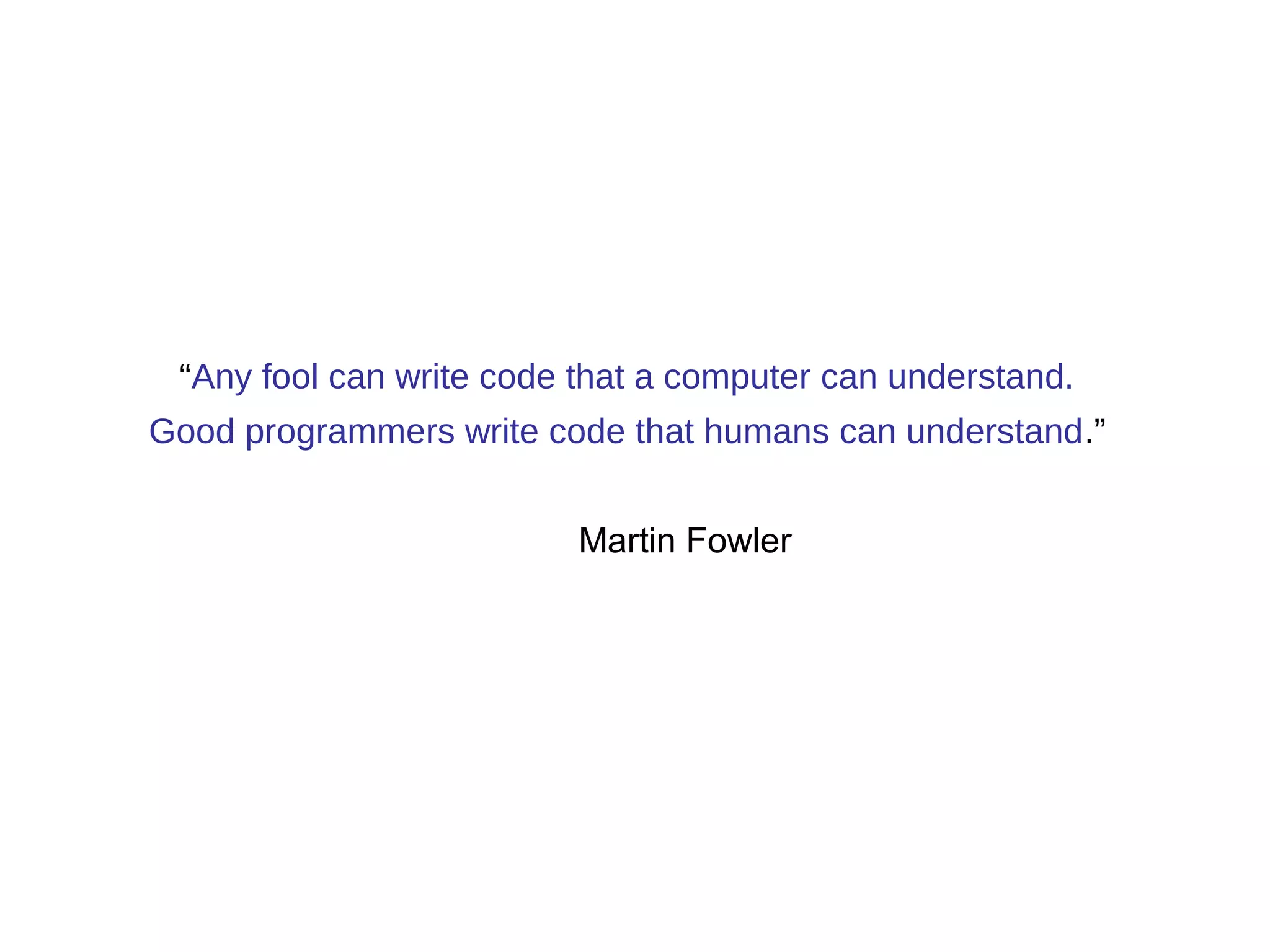 “Any fool can write code that a computer can understand. 
Good programmers write code that humans can understand.” 
Martin Fowler 
 