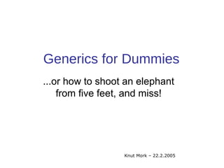 Generics for Dummies 
...or how to shoot an elephant 
from five feet, and miss! 
Knut Mork – 22.2.2005 
 