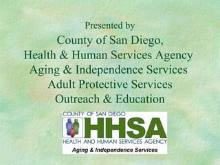 Presented by
County of San Diego,
Health & Human Services Agency
Aging & Independence Services
Adult Protective Services
Outreach & Education
 