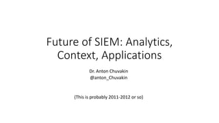 Dr. Anton Chuvakin
@anton_Chuvakin
(This is probably 2011-2012 or so)
Future of SIEM: Analytics,
Context, Applications
 