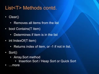 List<T> Methods contd.
• Clear()
• Removes all items from the list
• bool Contains(T item)
• Determines if item is in the list
• int IndexOf(T item)
• Returns index of item, or -1 if not in list.
• Sort()
• Array.Sort method
• Insertion Sort / Heap Sort or Quick Sort
• …more

 