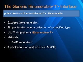 The Generic IEnumerable<T> Interface
public interface IEnumerable<out T> : IEnumerable

• Exposes the enumerator.
• Simple iteration over a collection of a specified type.
• List<T> implements IEnumerable<T>

• Methods
• GetEnumerator()
• A lot of extension methods (visit MSDN)

 