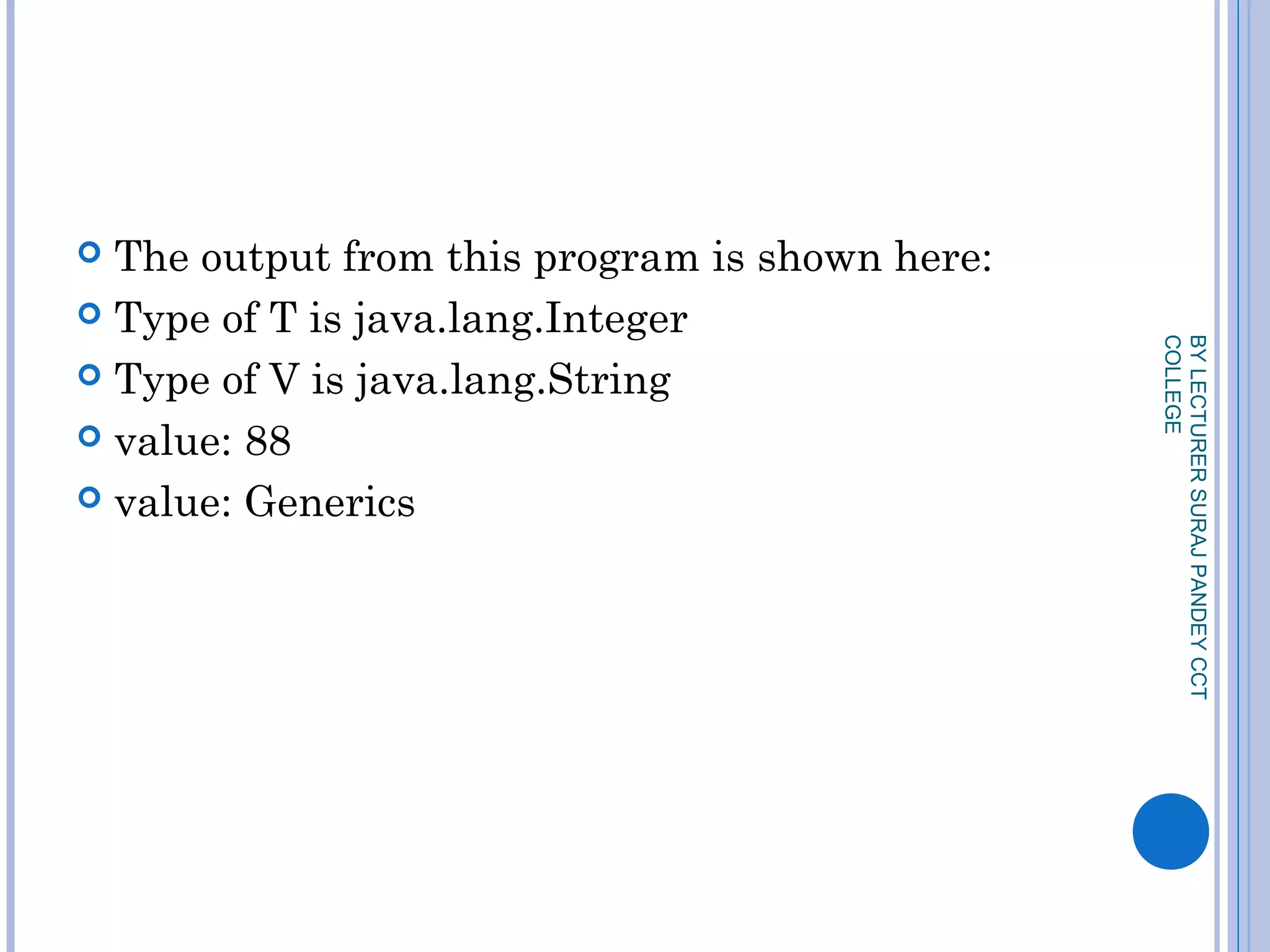  The output from this program is shown here:
 Type of T is java.lang.Integer
 Type of V is java.lang.String
 value: 88
 value: Generics
BYLECTURERSURAJPANDEYCCT
COLLEGE
 