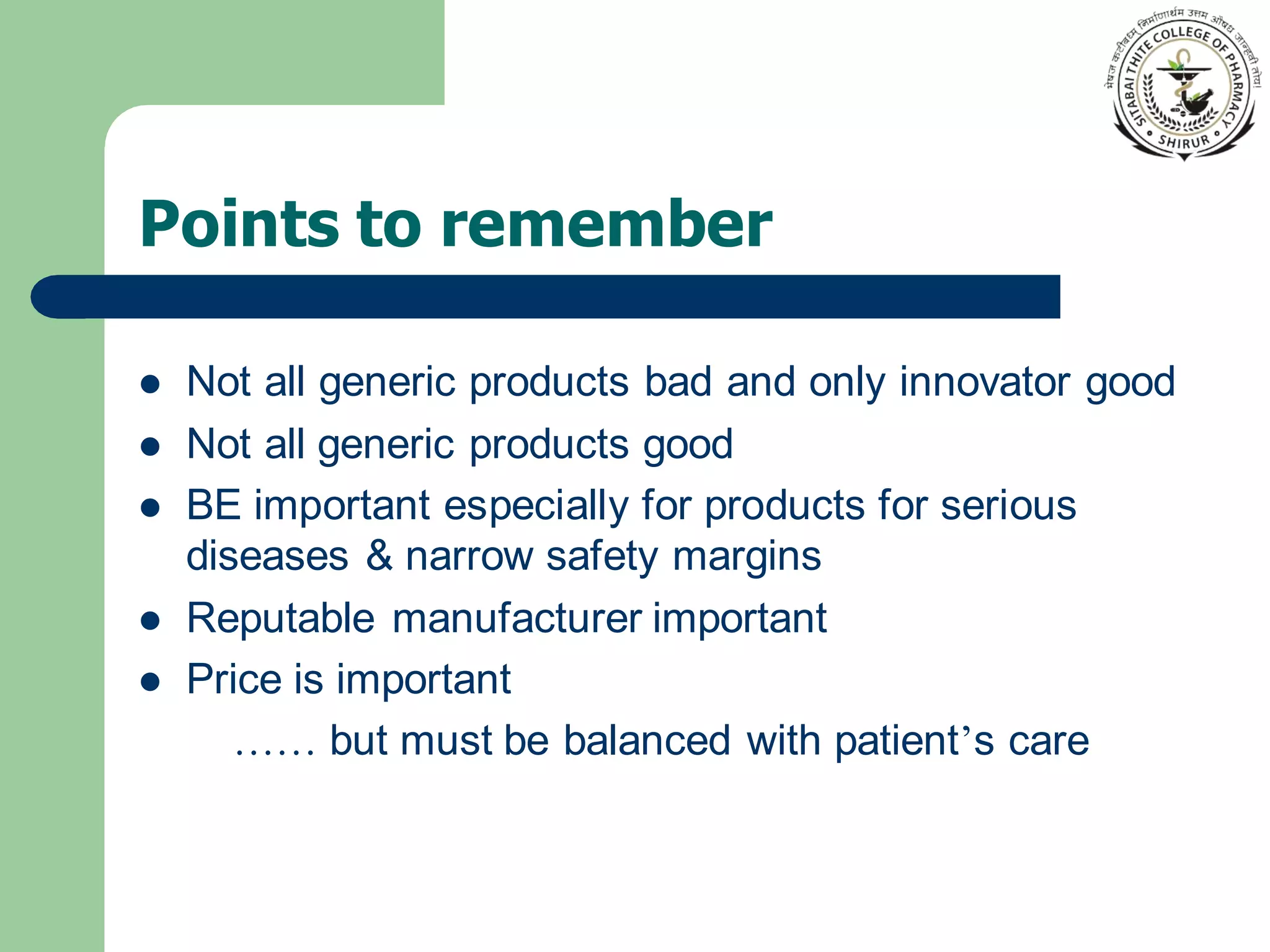 Points to remember
⚫ Not all generic products bad and only innovator good
⚫ Not all generic products good
⚫ BE important especially for products for serious
diseases & narrow safety margins
⚫ Reputable manufacturer important
⚫ Price is important
…… but must be balanced with patient’s care
 