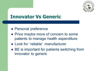 Innovator Vs Generic
⚫ Personal preference
⚫ Price maybe more of concern to some
patients to manage health expenditure
⚫ Look for ‘reliable’ manufacturer
⚫ BE is important for patients switching from
innovator to generic
 