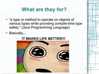 6
What are they for?

"a type or method to operate on objects of
various types while providing compile-time type
safety." (Java Programming Language)

Basically...
− IT MAKES LIFE BETTER!!!
 