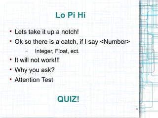 9
Lo Pi Hi

Lets take it up a notch!

Ok so there is a catch, if I say <Number>
− Integer, Float, ect.

It will not work!!!

Why you ask?

Attention Test
QUIZ!
 