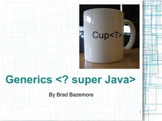 1
Generics <? super Java>
By Brad Bazemore
 