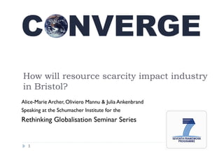 How will resource scarcity impact industry
in Bristol?
Alice-Marie Archer, Oliviero Mannu & Julia Ankenbrand
Speaking at the Schumacher Institute for the
Rethinking Globalisation Seminar Series


  1
 
