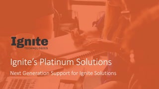 Ignite’s Platinum Solutions
Next Generation Support for Ignite Solutions
 