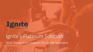 Ignite’s Platinum Solution
Next Generation Support for Ignite Solutions
 