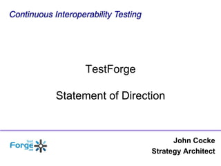 Continuous Interoperability Testing TestForgeStatement of Direction John Cocke Strategy Architect 