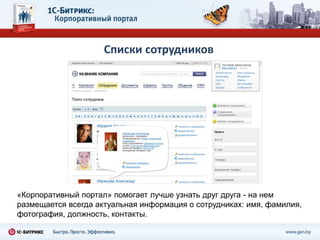 Списки сотрудников




«Корпоративный портал» помогает лучше узнать друг друга - на нем
размещается всегда актуальная информация о сотрудниках: имя, фамилия,
фотография, должность, контакты.
 