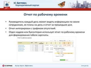 Отчет по рабочему времени
• Руководитель каждый день может видеть информацию по своим
  сотрудникам, их планы на день и отчет за прошедшие дни.
• Отчет интегрирован с графиком отсутствий.
• Отдел кадров или бухгалтерия использует отчет по рабочему времени
  для формирования табеля зарплаты.
 