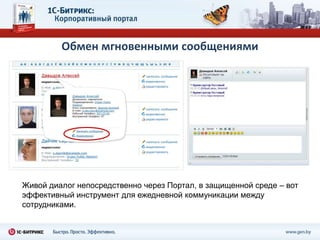 Обмен мгновенными сообщениями




Живой диалог непосредственно через Портал, в защищенной среде – вот
эффективный инструмент для ежедневной коммуникации между
сотрудниками.
 