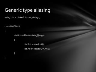 Generic type aliasing
using List = LinkedList<int,string>;


class ListClient
{
          static void Main(string[] args)
          {
                   List list = new List();
                   list.AddHead(123,"AAA");
          }
}
 
