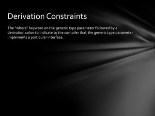 Derivation Constraints
The “where” keyword on the generic type parameter followed by a
derivation colon to indicate to the compiler that the generic type parameter
implements a particular interface.
 