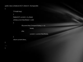 public class LinkedList<K,T> where K : IComparable
{
            T Find(K key)
            {
            Node<K,T> current = m_Head;
            while(current.NextNode != null)
            {
                         if(current.Key.CompareTo(key) == 0)
                                     break;
                         else
                                     current = current.NextNode;
            }
            return current.Item;
}
...
}
 