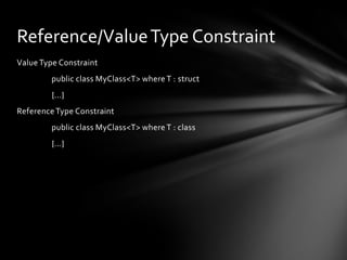 Reference/Value Type Constraint
Value Type Constraint
         public class MyClass<T> where T : struct
         {...}
Reference Type Constraint
         public class MyClass<T> where T : class
         {...}
 
