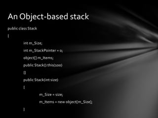 An Object-based stack
public class Stack
{
         int m_Size;
         int m_StackPointer = 0;
         object[] m_Items;
         public Stack():this(100)
         {}
         public Stack(int size)
         {
                     m_Size = size;
                     m_Items = new object[m_Size];
         }
 