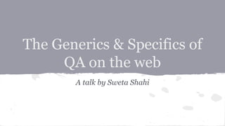 The Generics & Specifics of
QA on the web
A talk by Sweta Shahi

 