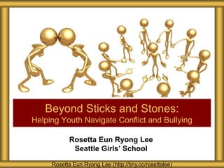 Rosetta Eun Ryong Lee
Seattle Girls’ School
Beyond Sticks and Stones:
Helping Youth Navigate Conflict and Bullying
Rosetta Eun Ryong Lee (http://tiny.cc/rosettalee)
 