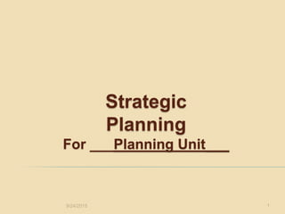 Strategic
Planning
For ___Planning Unit___
9/24/2015 1
 
