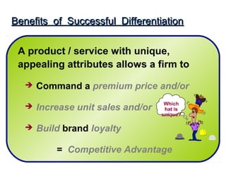 Benefits of Successful Differentiation

 A product / service with unique,
 appealing attributes allows a firm to

      Command a premium price and/or
                                     Which
      Increase unit sales and/or    hat is
                                    unique?

      Build brand loyalty

           = Competitive Advantage
 