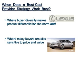 When Does a Best-Cost
Provider Strategy Work Best?


 • Where buyer diversity makes
   product differentiation the norm and



 • Where many buyers are also
   sensitive to price and value
 