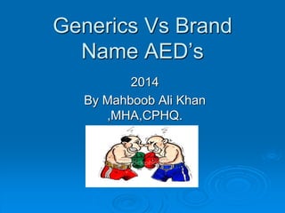 Generics Vs Brand
Name AED’s
2014
By Mahboob Ali Khan
,MHA,CPHQ.
 