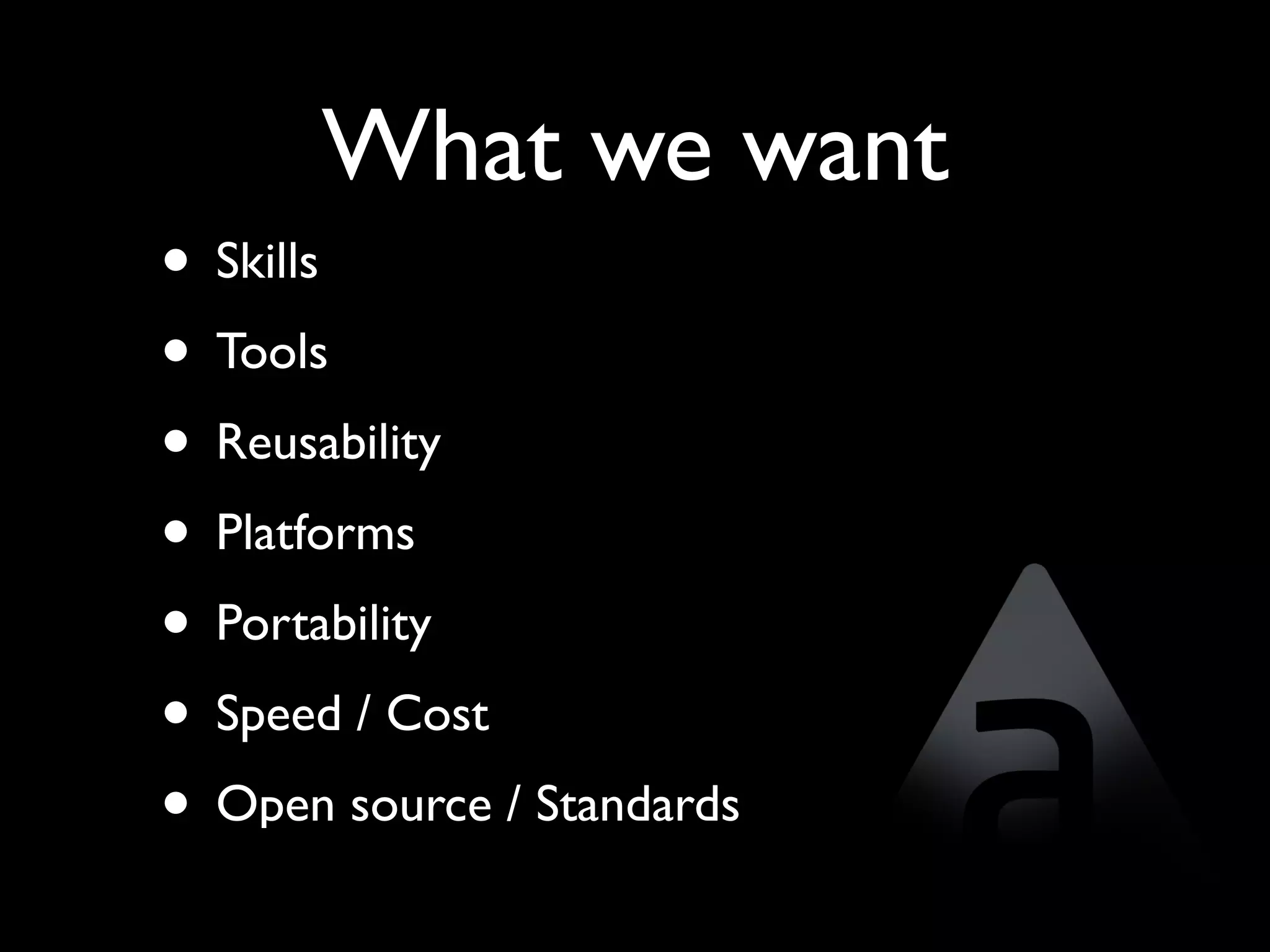 What we want
• Skills
• Tools
• Reusability
• Platforms
• Portability
• Speed / Cost
• Open source / Standards
 