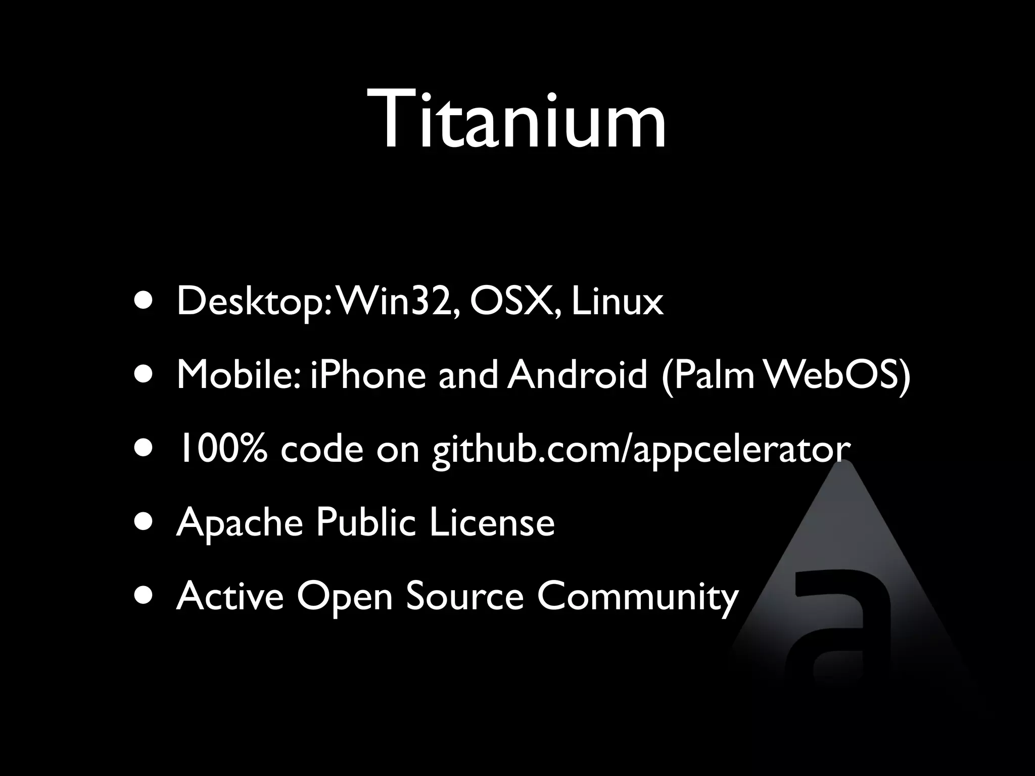 Titanium

• Desktop: Win32, OSX, Linux
• Mobile: iPhone and Android (Palm WebOS)
• 100% code on github.com/appcelerator
• Apache Public License
• Active Open Source Community
 
