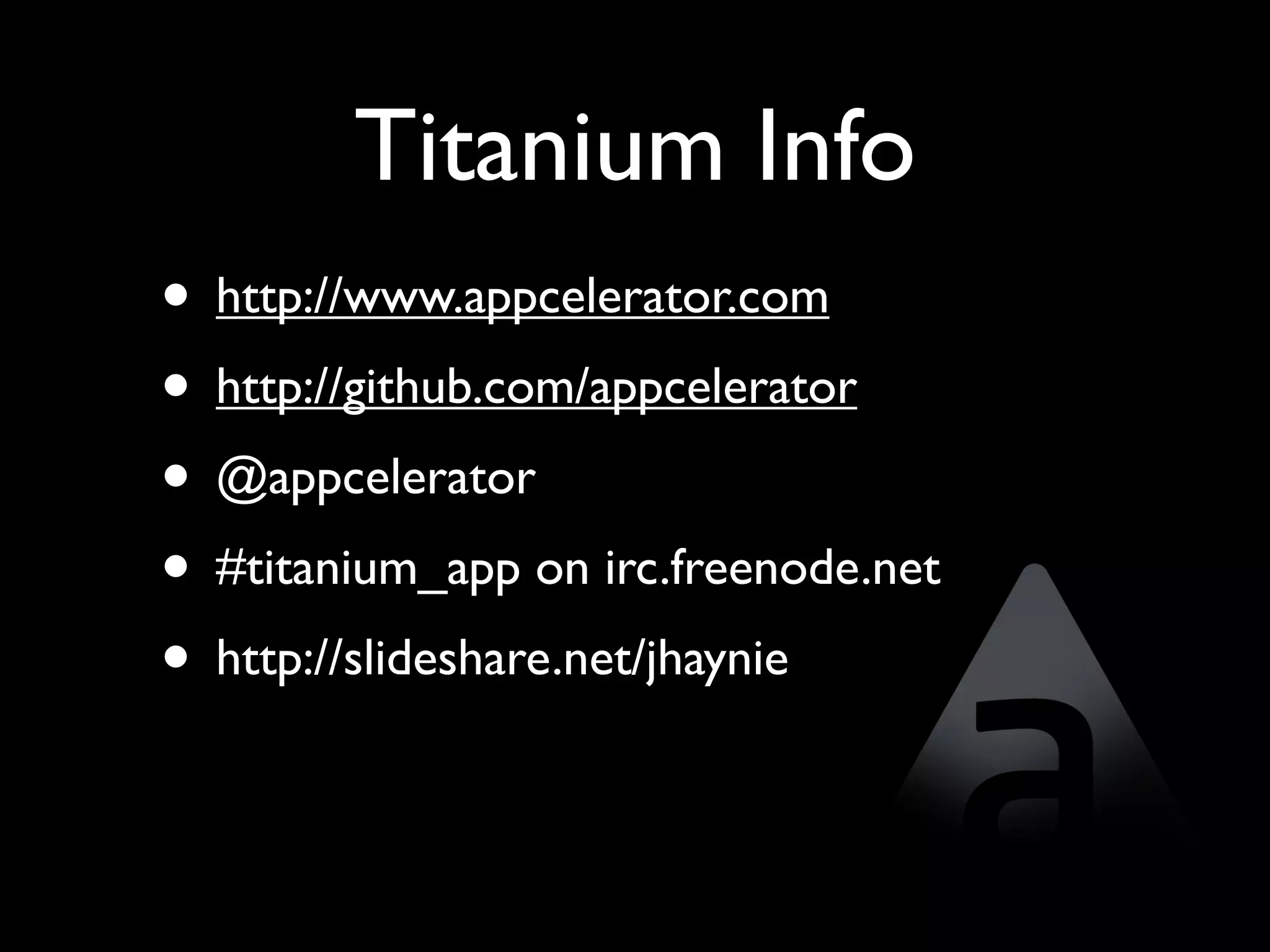 Titanium Info
• http://www.appcelerator.com
• http://github.com/appcelerator
• @appcelerator
• #titanium_app on irc.freenode.net
• http://slideshare.net/jhaynie
 