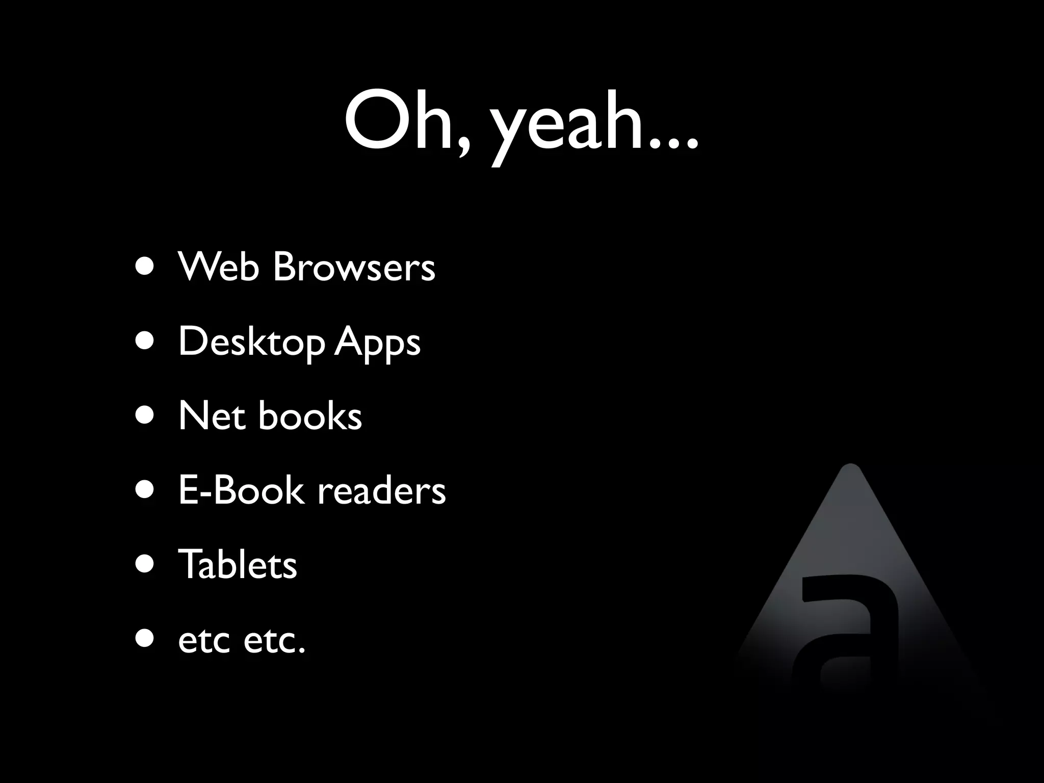 Oh, yeah...
• Web Browsers
• Desktop Apps
• Net books
• E-Book readers
• Tablets
• etc etc.
 