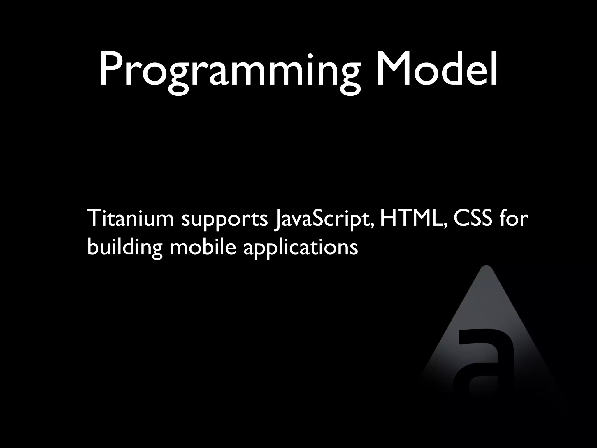 Programming Model

Titanium supports JavaScript, HTML, CSS for
building mobile applications
 