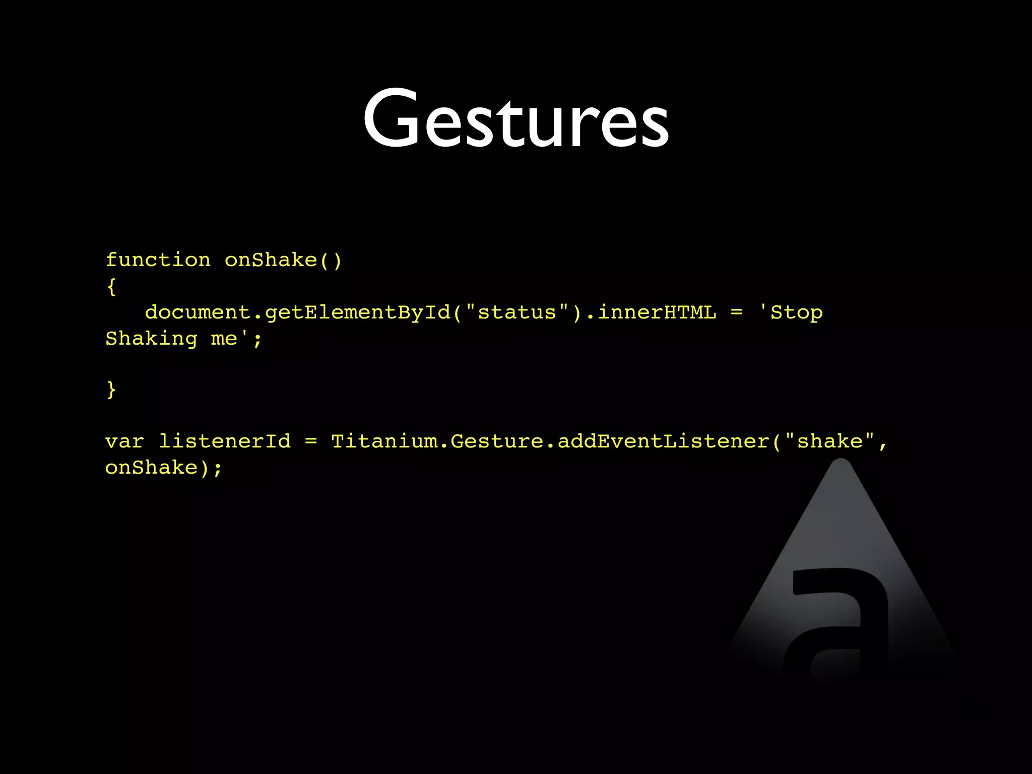 Gestures
function onShake()
{
   document.getElementById("status").innerHTML = 'Stop
Shaking me';  

}

var listenerId = Titanium.Gesture.addEventListener("shake",
onShake);
 