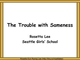 The Trouble with Sameness
Rosetta Lee
Seattle Girls’ School
Rosetta Eun Ryong Lee (http://tiny.cc/rosettalee)
 