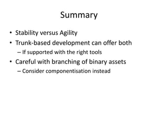 Summary
• Stability versus Agility
• Trunk-based development can offer both
– If supported with the right tools
• Careful with branching of binary assets
– Consider componentisation instead
 