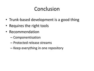 Conclusion
• Trunk-based development is a good thing
• Requires the right tools
• Recommendation
– Componentisation
– Protected release streams
– Keep everything in one repository
 