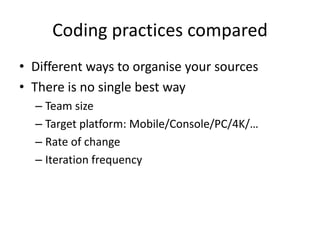 Coding practices compared
• Different ways to organise your sources
• There is no single best way
– Team size
– Target platform: Mobile/Console/PC/4K/…
– Rate of change
– Iteration frequency
 