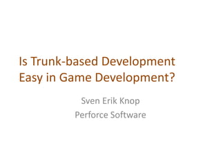 Is Trunk-based Development
Easy in Game Development?
Sven Erik Knop
Perforce Software
 